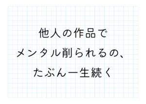 他人の作品でメンタル削られるの、たぶん一生続く