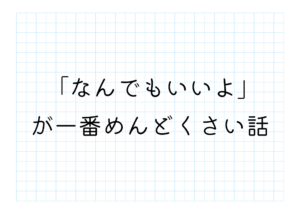 「なんでもいいよ」が一番めんどくさい話