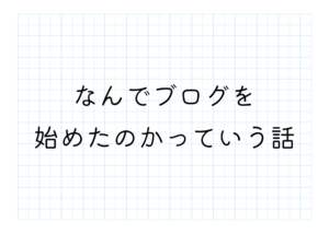 なんでブログを始めたのかっていう話