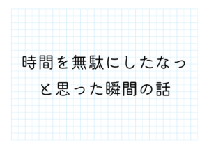 時間を無駄にしたなって思った瞬間の話
